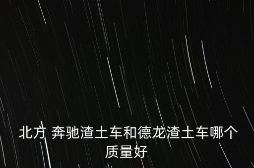  北方 奔驰渣土车和德龙渣土车哪个质量好