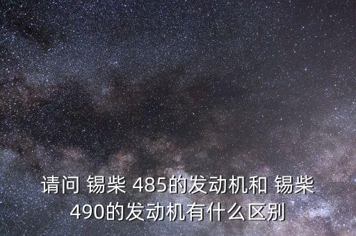 请问 锡柴 485的发动机和 锡柴490的发动机有什么区别