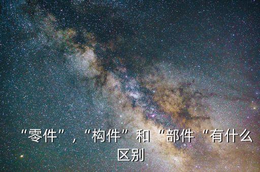 “零件”,“构件”和“部件“有什么区别