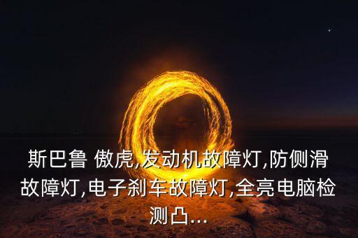 斯巴鲁 傲虎,发动机故障灯,防侧滑故障灯,电子刹车故障灯,全亮电脑检测凸...