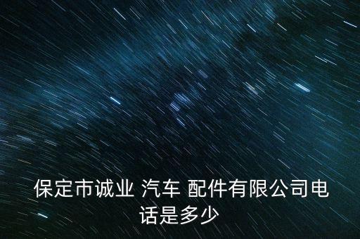  保定市诚业 汽车 配件有限公司电话是多少