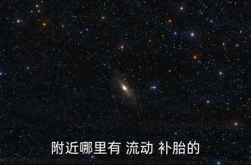 我的附近货车流动补胎电话,附近哪里有货车流动补胎