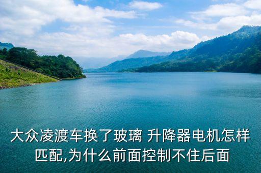 大众凌渡车换了玻璃 升降器电机怎样 匹配,为什么前面控制不住后面