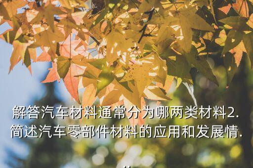 解答汽车材料通常分为哪两类材料2.简述汽车零部件材料的应用和发展情...