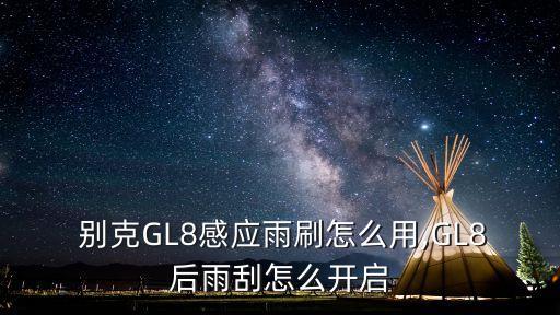  别克GL8感应雨刷怎么用,GL8后雨刮怎么开启