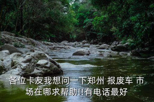 各位卡友我想问一下郑州 报废车 市场在哪求帮助!!有电话最好