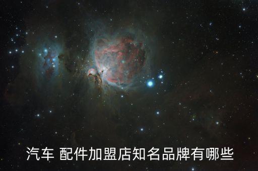  汽车 配件加盟店知名品牌有哪些