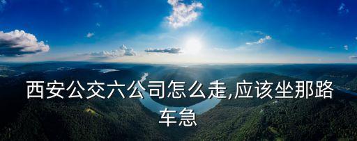  西安公交六公司怎么走,应该坐那路车急