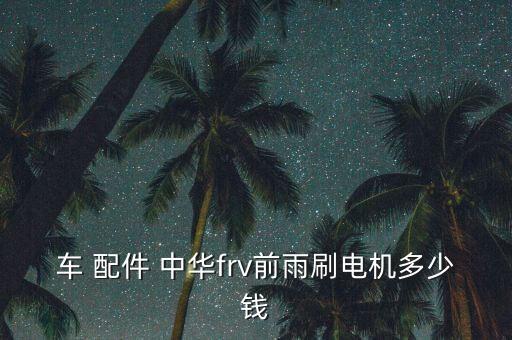 车 配件 中华frv前雨刷电机多少钱