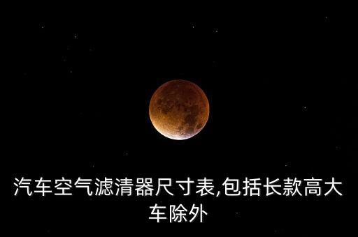 汽车空气滤清器尺寸表,包括长款高大车除外