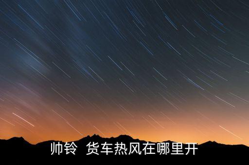 帅铃  货车热风在哪里开