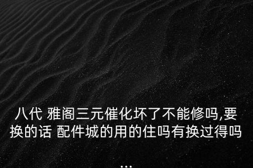 八代 雅阁三元催化坏了不能修吗,要换的话 配件城的用的住吗有换过得吗...