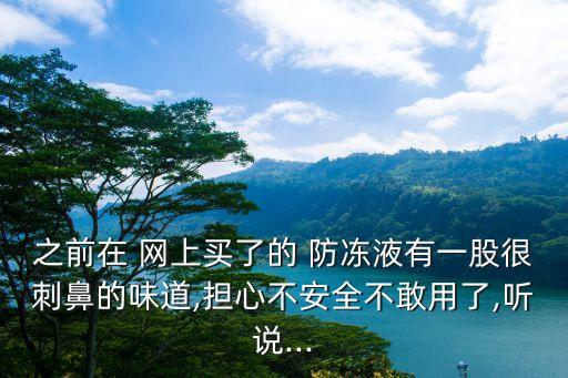 之前在 网上买了的 防冻液有一股很刺鼻的味道,担心不安全不敢用了,听说...