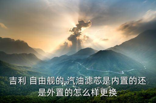 吉利 自由舰的 汽油滤芯是内置的还是外置的怎么样更换