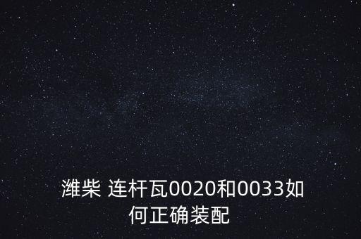  潍柴 连杆瓦0020和0033如何正确装配