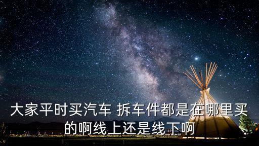大家平时买汽车 拆车件都是在哪里买的啊线上还是线下啊