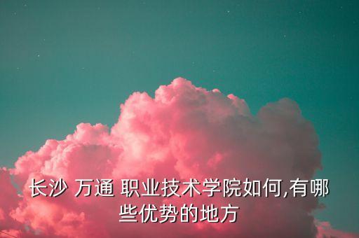 长沙 万通 职业技术学院如何,有哪些优势的地方