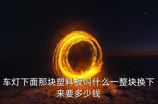 车灯下面那块塑料板叫什么一整块换下来要多少钱