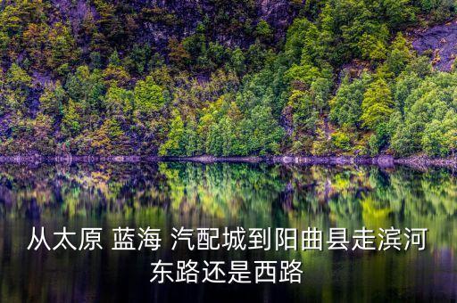 从太原 蓝海 汽配城到阳曲县走滨河东路还是西路
