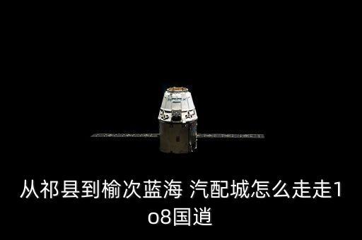 从祁县到榆次蓝海 汽配城怎么走走1o8国逍
