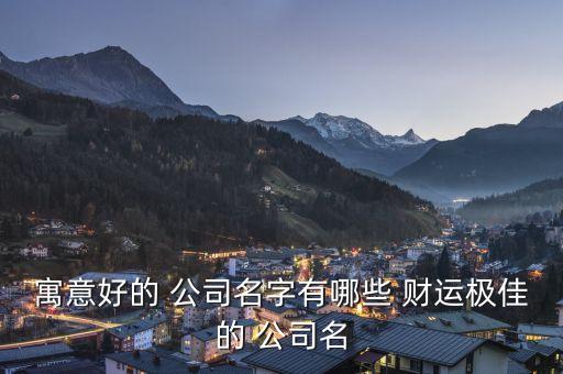 寓意好的 公司名字有哪些 财运极佳的 公司名