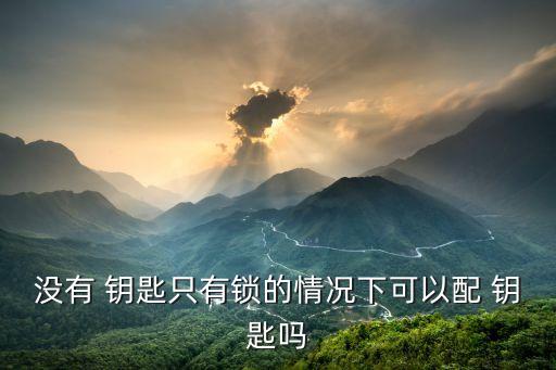 没有 钥匙只有锁的情况下可以配 钥匙吗