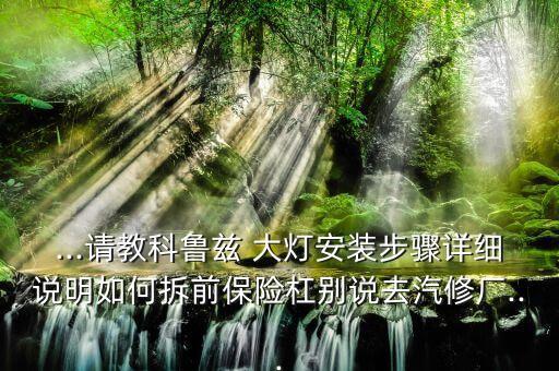 ...请教科鲁兹 大灯安装步骤详细说明如何拆前保险杠别说去汽修厂...