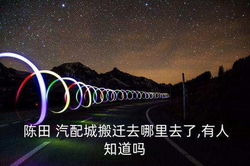  陈田 汽配城搬迁去哪里去了,有人知道吗