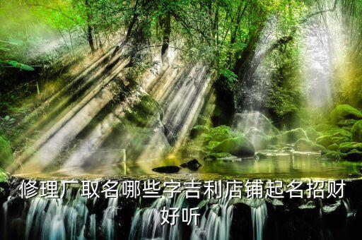  修理厂取名哪些字吉利店铺起名招财好听