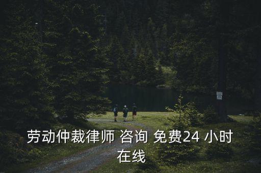 劳动仲裁律师 咨询 免费24 小时 在线