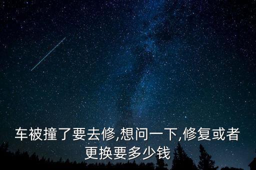 车被撞了要去修,想问一下,修复或者更换要多少钱