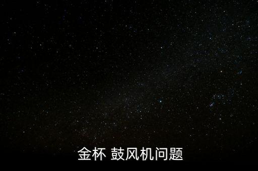  金杯 鼓风机问题