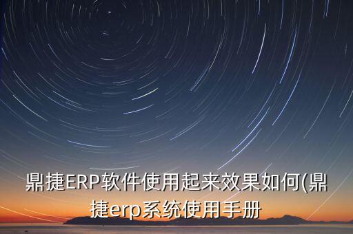 鼎捷ERP软件使用起来效果如何(鼎捷erp系统使用手册