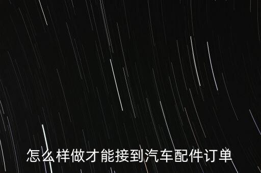 怎么样做才能接到汽车配件订单