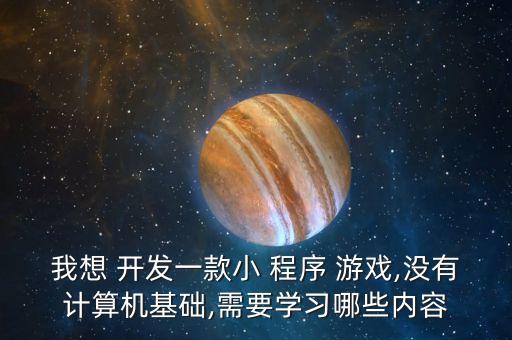 我想 开发一款小 程序 游戏,没有计算机基础,需要学习哪些内容