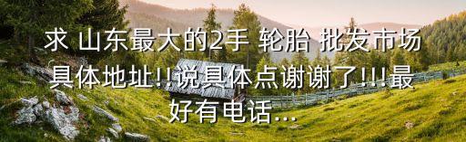 求 山东最大的2手 轮胎 批发市场具体地址!!说具体点谢谢了!!!最好有电话...