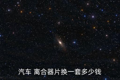 汽车 离合器片换一套多少钱