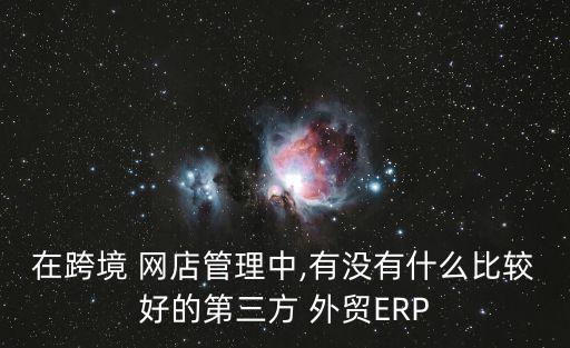 在跨境 网店管理中,有没有什么比较好的第三方 外贸ERP
