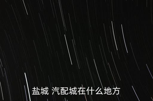 盐城 汽配城在什么地方