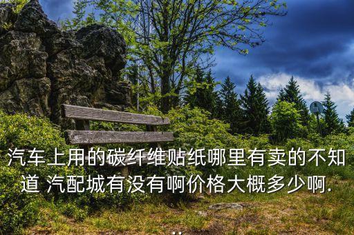 汽车上用的碳纤维贴纸哪里有卖的不知道 汽配城有没有啊价格大概多少啊...