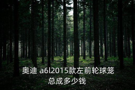  奥迪 a6l2015款左前轮球笼总成多少钱