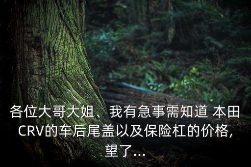 各位大哥大姐、我有急事需知道 本田CRV的车后尾盖以及保险杠的价格,望了...
