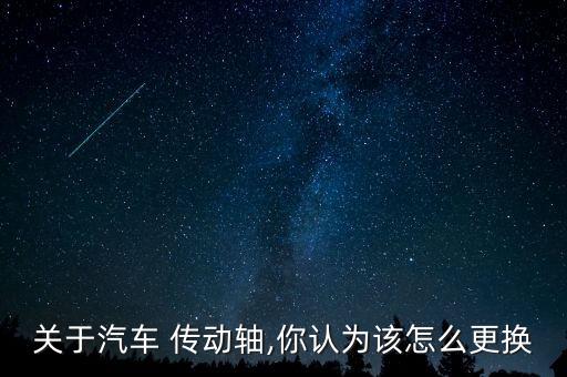 关于汽车 传动轴,你认为该怎么更换