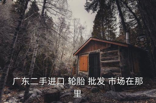 东莞轮胎批发市场,东莞二手轮胎批发市场