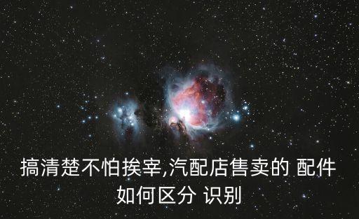 搞清楚不怕挨宰,汽配店售卖的 配件如何区分 识别