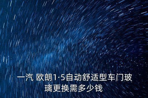  一汽 欧朗1·5自动舒适型车门玻璃更换需多少钱