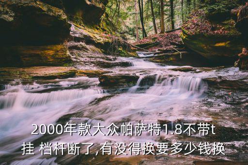 2000年款大众帕萨特1.8不带t挂 档杆断了,有没得换要多少钱换