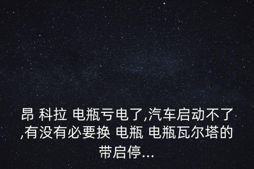 昂 科拉 电瓶亏电了,汽车启动不了,有没有必要换 电瓶 电瓶瓦尔塔的带启停...