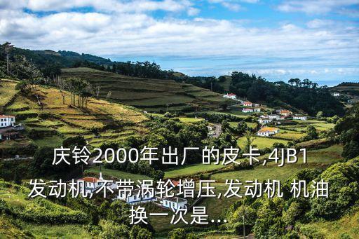 庆铃2000年出厂的皮卡,4JB1发动机,不带涡轮增压,发动机 机油换一次是...