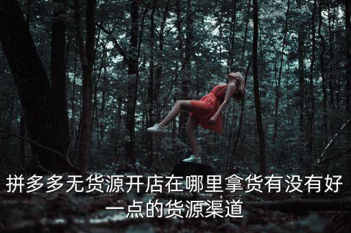 拼多多无货源开店在哪里拿货有没有好一点的货源渠道